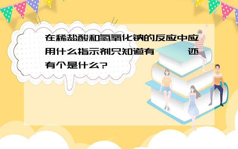 在稀盐酸和氢氧化钠的反应中应用什么指示剂只知道有酚酞,还有个是什么?