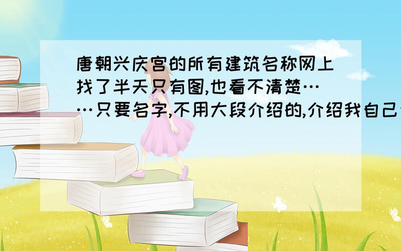 唐朝兴庆宫的所有建筑名称网上找了半天只有图,也看不清楚……只要名字,不用大段介绍的,介绍我自己会找的!大段复制看上去实在太累了……有能清楚看清的地图就更好了.不是现在的公园,