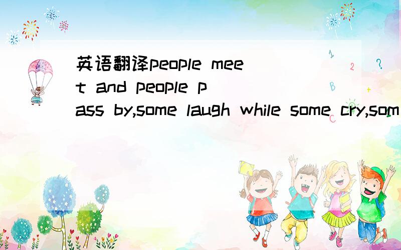 英语翻译people meet and people pass by,some laugh while some cry,som giue up white some ahueys try ,somesayhi while some say bue,others may forget you but neuer iloue you.可能有打错的可能.