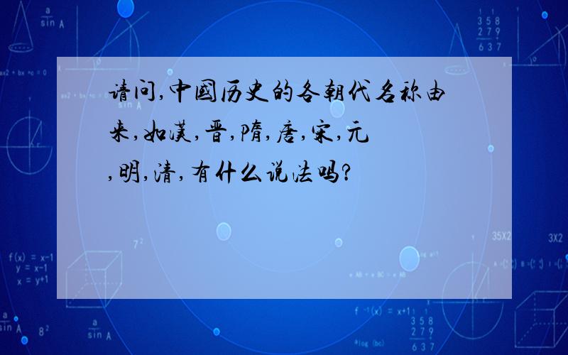 请问,中国历史的各朝代名称由来,如汉,晋,隋,唐,宋,元,明,清,有什么说法吗?