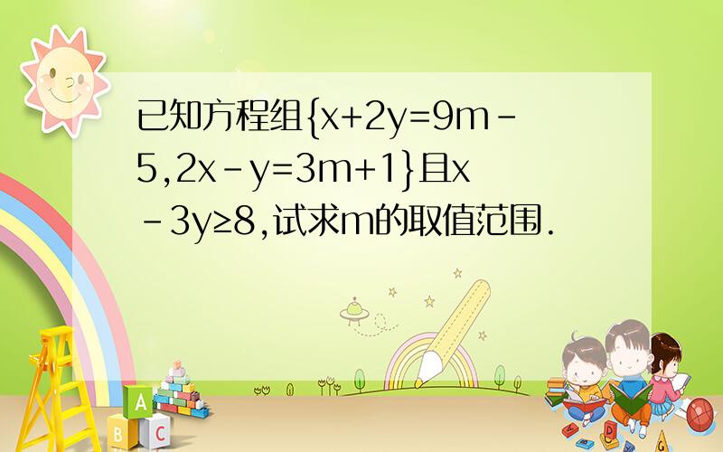 已知方程组{x+2y=9m-5,2x-y=3m+1}且x-3y≥8,试求m的取值范围.
