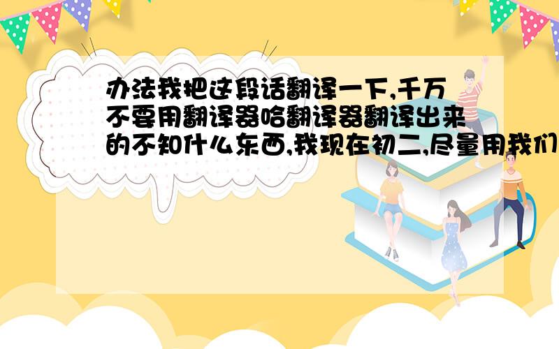 办法我把这段话翻译一下,千万不要用翻译器哈翻译器翻译出来的不知什么东西,我现在初二,尽量用我们学过的单词句式.爷爷年轻时常去干建筑活赚钱养家.有一天下班回家的路上,他听到有人