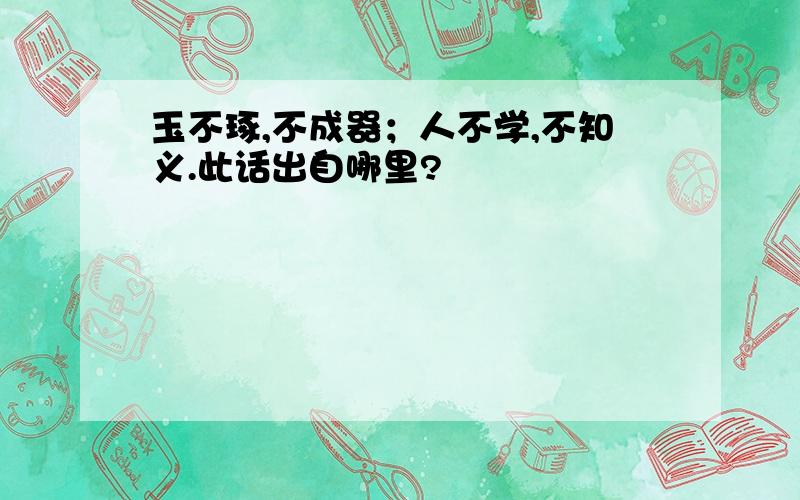 玉不琢,不成器；人不学,不知义.此话出自哪里?