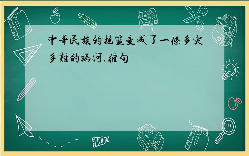 中华民族的摇篮变成了一条多灾多难的祸河.缩句