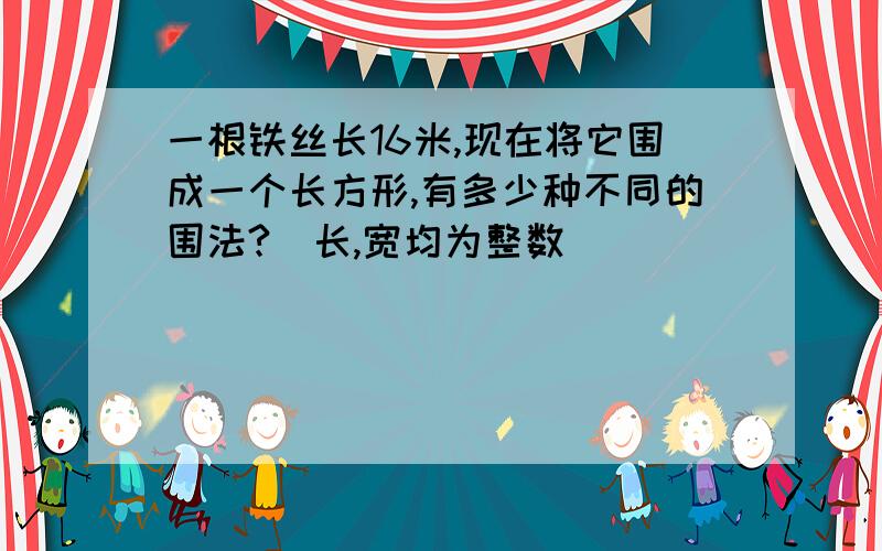 一根铁丝长16米,现在将它围成一个长方形,有多少种不同的围法?(长,宽均为整数)