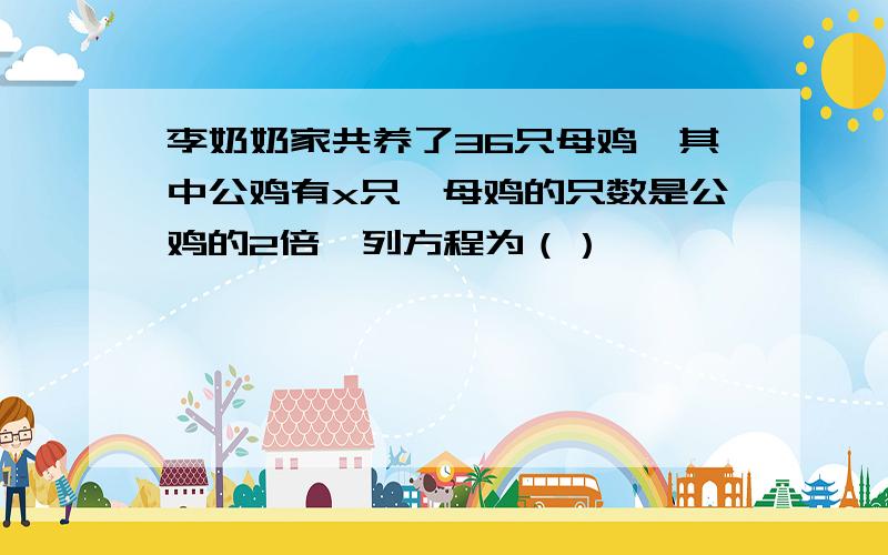 李奶奶家共养了36只母鸡,其中公鸡有x只,母鸡的只数是公鸡的2倍,列方程为（）