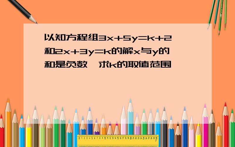 以知方程组3x+5y=k+2和2x+3y=k的解x与y的和是负数,求k的取值范围