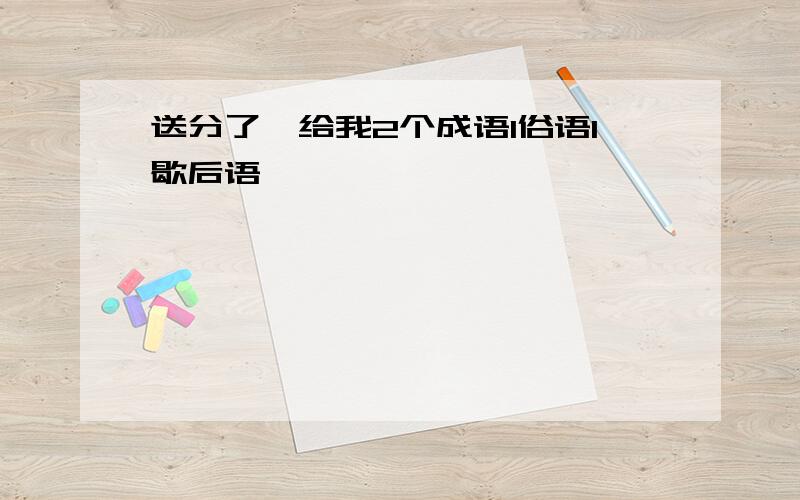 送分了,给我2个成语1俗语1歇后语,