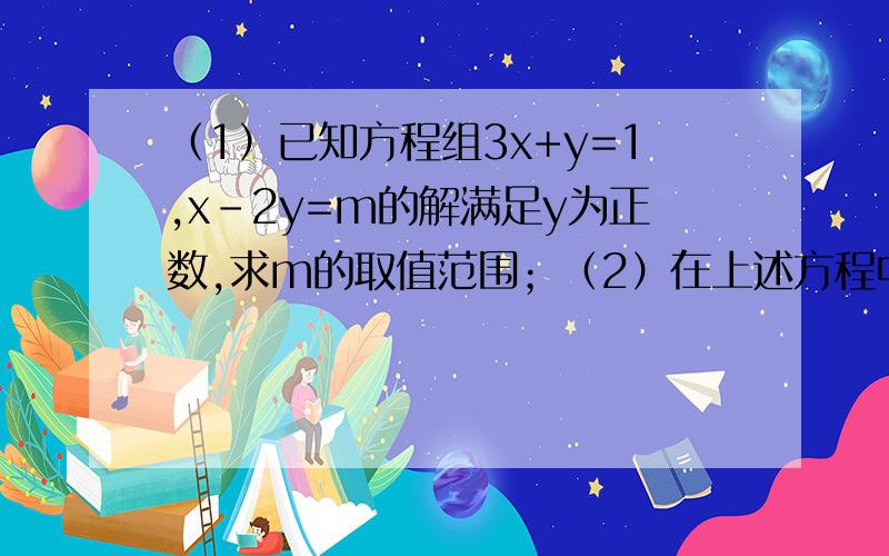 （1）已知方程组3x+y=1,x-2y=m的解满足y为正数,求m的取值范围；（2）在上述方程中,若满足x＞y,求m的取值范围.