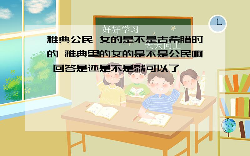 雅典公民 女的是不是古希腊时的 雅典里的女的是不是公民啊 回答是还是不是就可以了