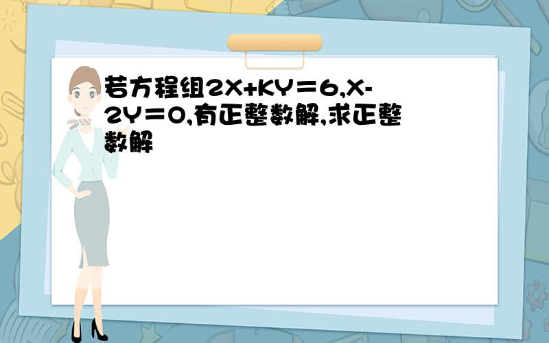 若方程组2X+KY＝6,X-2Y＝O,有正整数解,求正整数解