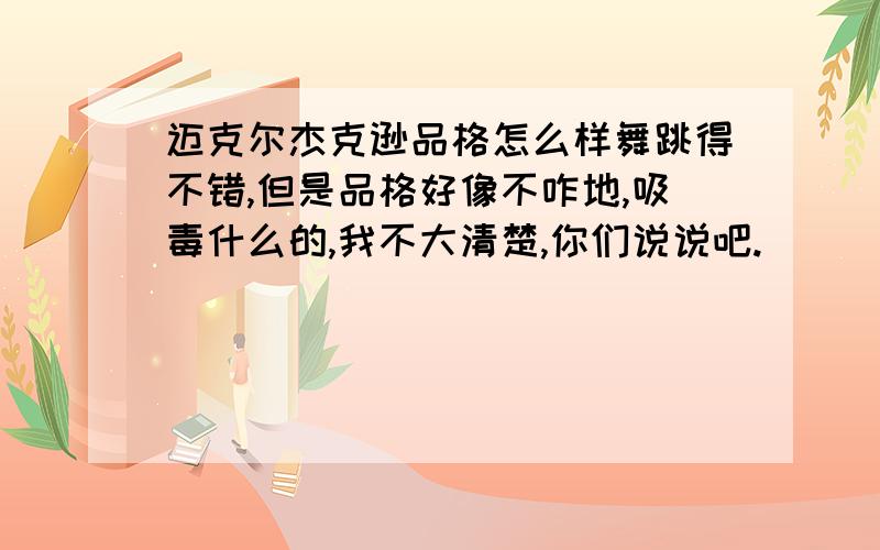 迈克尔杰克逊品格怎么样舞跳得不错,但是品格好像不咋地,吸毒什么的,我不大清楚,你们说说吧.