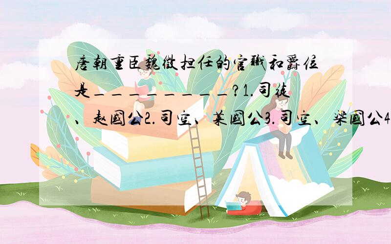 唐朝重臣魏徵担任的官职和爵位是________?1.司徒、赵国公2.司空、莱国公3.司空、梁国公4.司空、郑国公