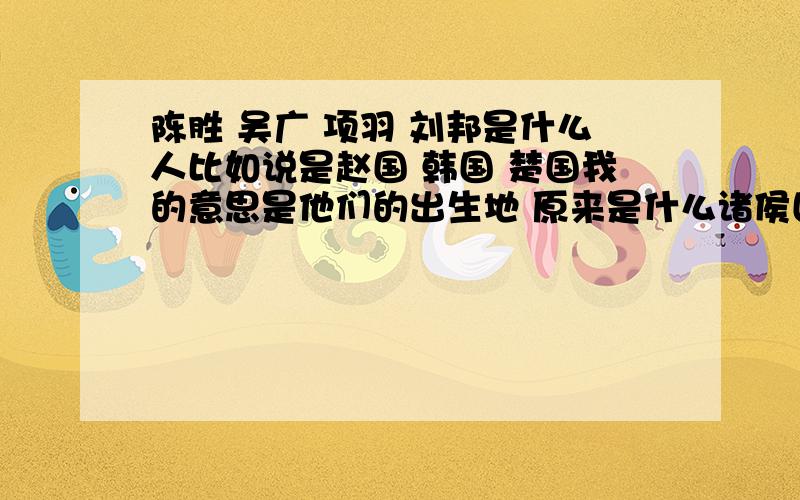 陈胜 吴广 项羽 刘邦是什么人比如说是赵国 韩国 楚国我的意思是他们的出生地 原来是什么诸侯国