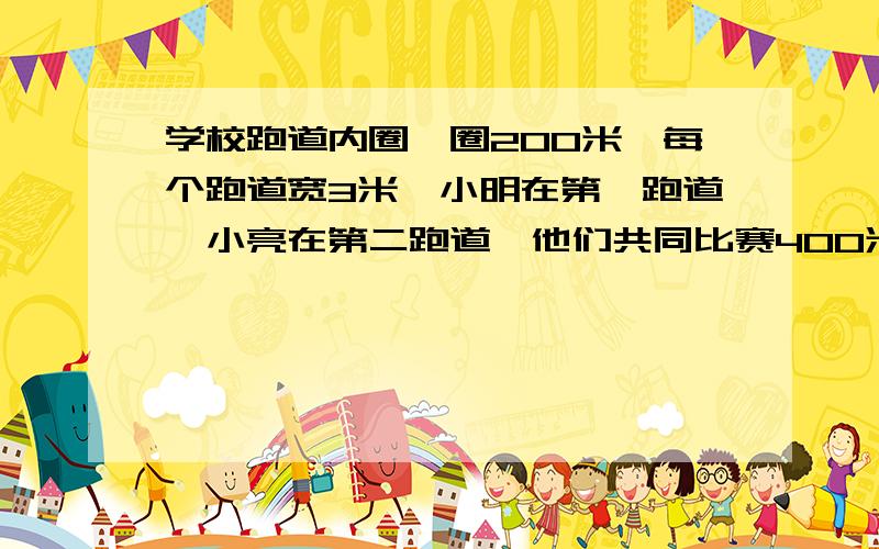 学校跑道内圈一圈200米,每个跑道宽3米,小明在第一跑道,小亮在第二跑道,他们共同比赛400米,小亮要比小明提前多少米起跑?