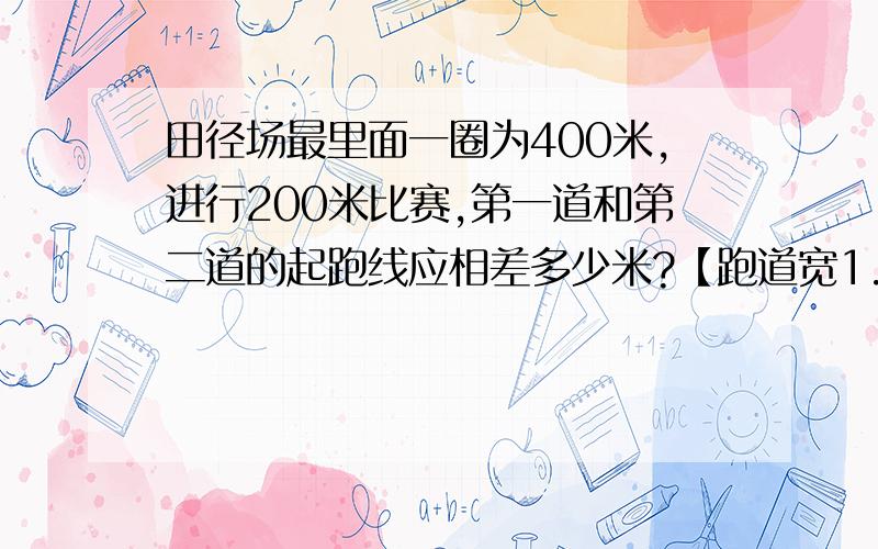 田径场最里面一圈为400米,进行200米比赛,第一道和第二道的起跑线应相差多少米?【跑道宽1.2米】