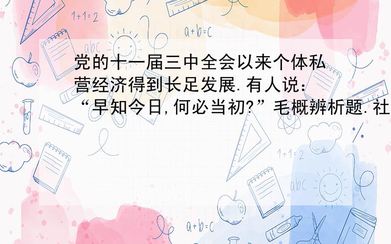 党的十一届三中全会以来个体私营经济得到长足发展.有人说：“早知今日,何必当初?”毛概辨析题.社会主义改造是把个体农业、手工业和资本主义工商业改造成为社会主义性质的经济,党的