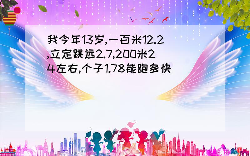 我今年13岁,一百米12.2,立定跳远2.7,200米24左右,个子1.78能跑多快