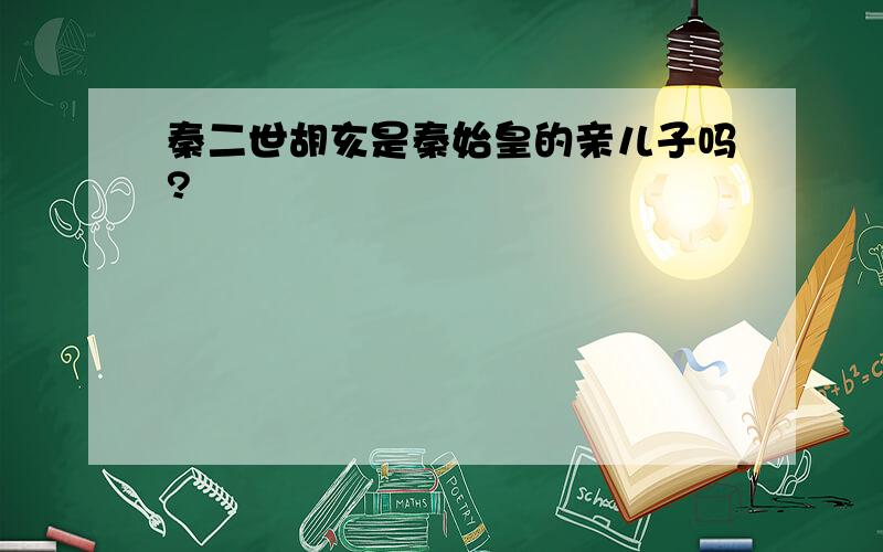 秦二世胡亥是秦始皇的亲儿子吗?