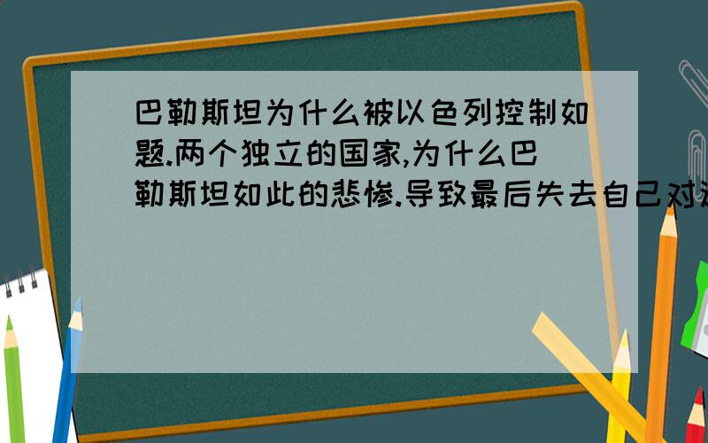 巴勒斯坦为什么被以色列控制如题.两个独立的国家,为什么巴勒斯坦如此的悲惨.导致最后失去自己对这片土地的回忆?