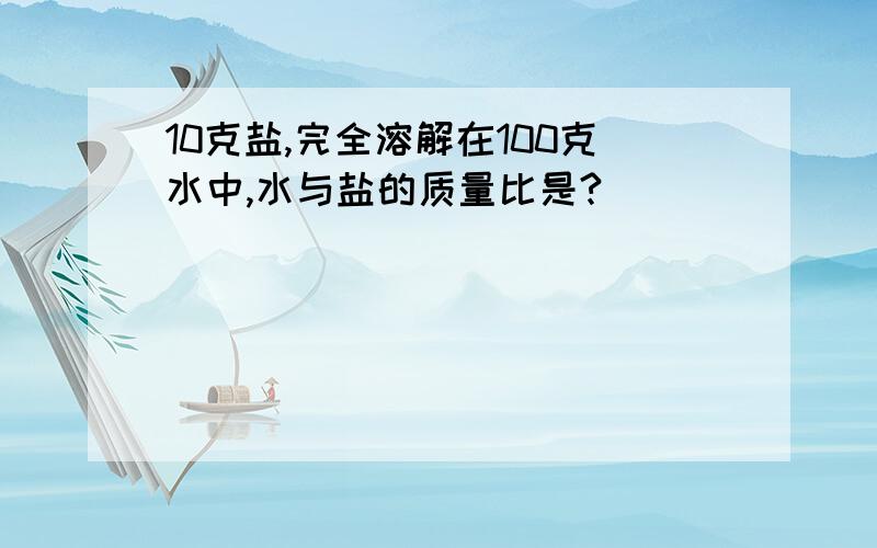 10克盐,完全溶解在100克水中,水与盐的质量比是?