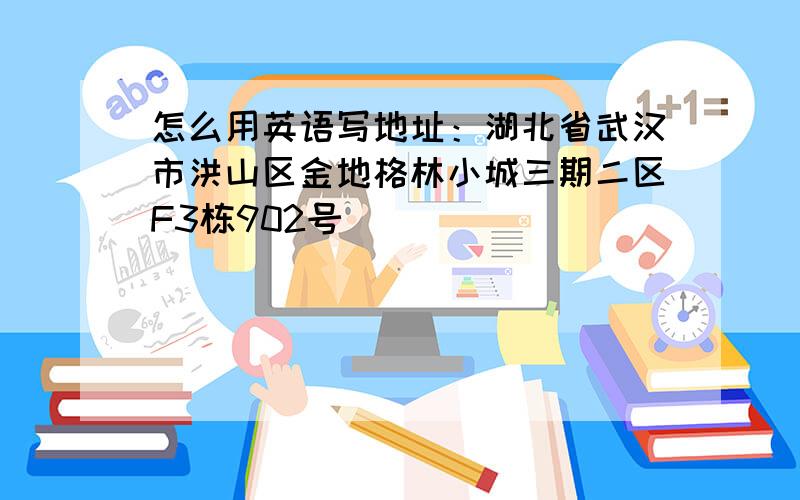 怎么用英语写地址：湖北省武汉市洪山区金地格林小城三期二区F3栋902号