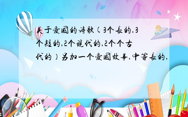 关于爱国的诗歌(3个长的,3个短的,2个现代的,2个个古代的）另加一个爱国故事,中等长的,