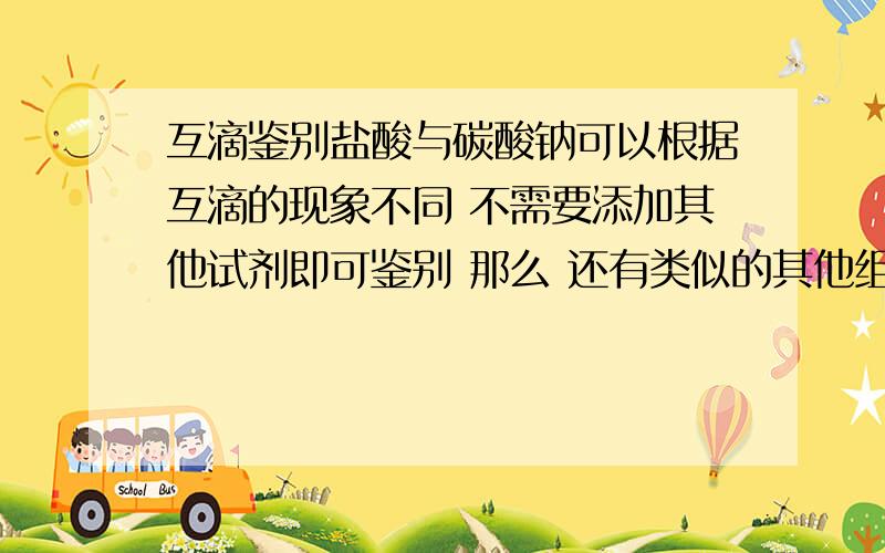 互滴鉴别盐酸与碳酸钠可以根据互滴的现象不同 不需要添加其他试剂即可鉴别 那么 还有类似的其他组合么 调换添加顺序 现象不同的 或发生不同反应的 谢谢大家了.有多少说多少 说清原理