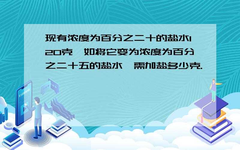 现有浓度为百分之二十的盐水120克,如将它变为浓度为百分之二十五的盐水,需加盐多少克.