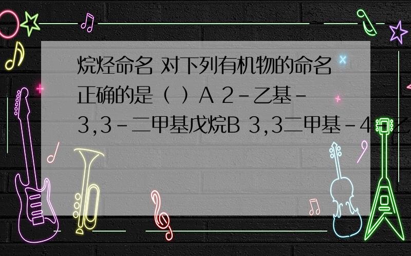 烷烃命名 对下列有机物的命名正确的是（ ）A 2-乙基-3,3-二甲基戊烷B 3,3二甲基-4-乙基戊烷C 3,3,4-三甲基己烷D 2,3,3-三甲基己烷CH3CH3-CH2-C-CH-CH3H3C C2H5图搞不出,第一行CH3和第三行H3C连在第二行第