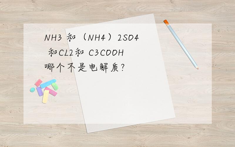 NH3 和（NH4）2SO4 和CL2和 C3COOH 哪个不是电解质?