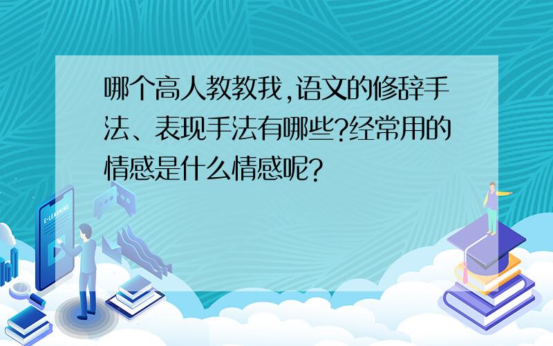 哪个高人教教我,语文的修辞手法、表现手法有哪些?经常用的情感是什么情感呢?