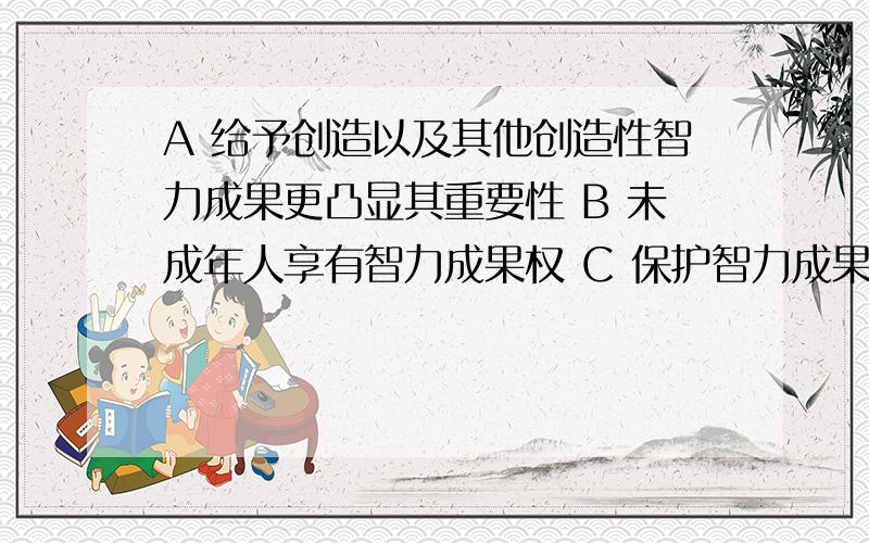 A 给予创造以及其他创造性智力成果更凸显其重要性 B 未成年人享有智力成果权 C 保护智力成果权有赖于公众的维权意识 D 智力成果权包括著作权专利权和商标权 哪个错