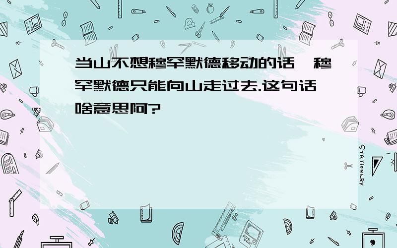 当山不想穆罕默德移动的话,穆罕默德只能向山走过去.这句话啥意思阿?