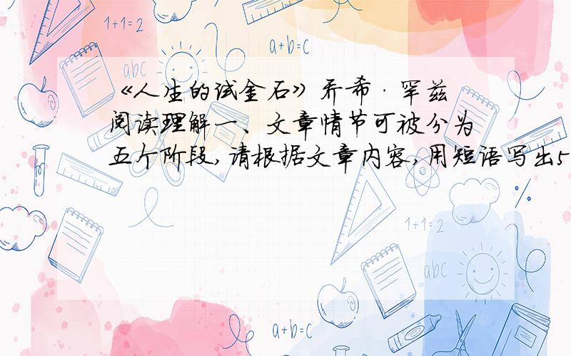 《人生的试金石》乔希·罕兹 阅读理解一、文章情节可被分为五个阶段,请根据文章内容,用短语写出5个阶段的情节.二、穷学生想起这么多年来在海边扔鹅软石的经历,他觉得机会来了.请问这