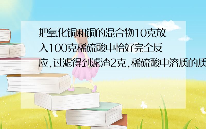 把氧化铜和铜的混合物10克放入100克稀硫酸中恰好完全反应,过滤得到滤渣2克,稀硫酸中溶质的质量分数问多