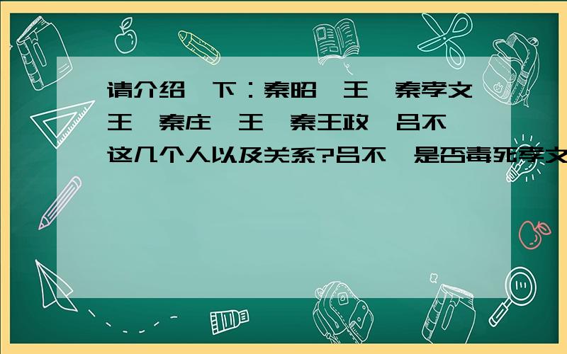 请介绍一下：秦昭襄王,秦孝文王,秦庄襄王,秦王政,吕不韦这几个人以及关系?吕不韦是否毒死孝文王,推