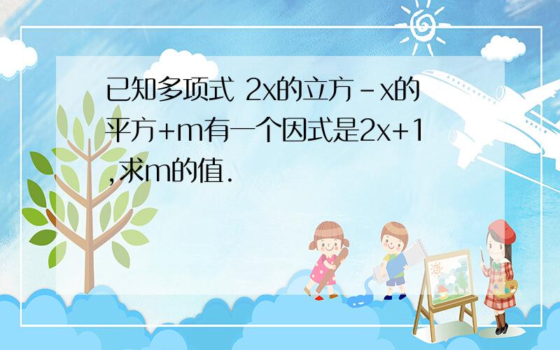 已知多项式 2x的立方-x的平方+m有一个因式是2x+1,求m的值.