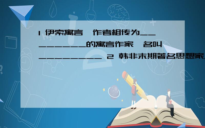 1 伊索寓言,作者相传为________的寓言作家,名叫________ 2 韩非末期著名思想家____是诸子百家中___家思的代表