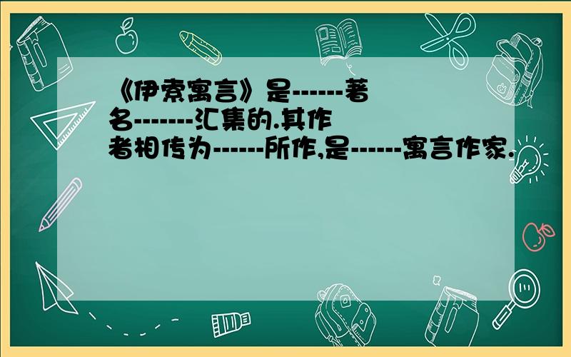 《伊索寓言》是------著名-------汇集的.其作者相传为------所作,是------寓言作家.