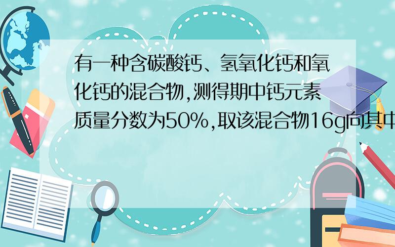 有一种含碳酸钙、氢氧化钙和氧化钙的混合物,测得期中钙元素质量分数为50％,取该混合物16g向其中加入一定量7.3％的稀盐酸,恰好完全反应,所得溶液中溶质的质量为：A.11.1g B.22.2g C.14.8g D.20g