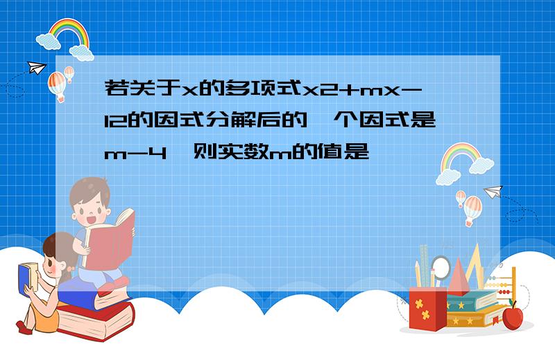 若关于x的多项式x2+mx-12的因式分解后的一个因式是m-4,则实数m的值是