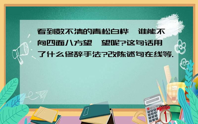 看到数不清的青松白桦,谁能不向四面八方望一望呢?这句话用了什么修辞手法?改陈述句在线等.