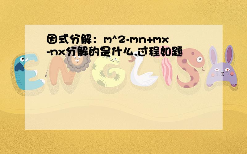 因式分解：m^2-mn+mx-nx分解的是什么,过程如题