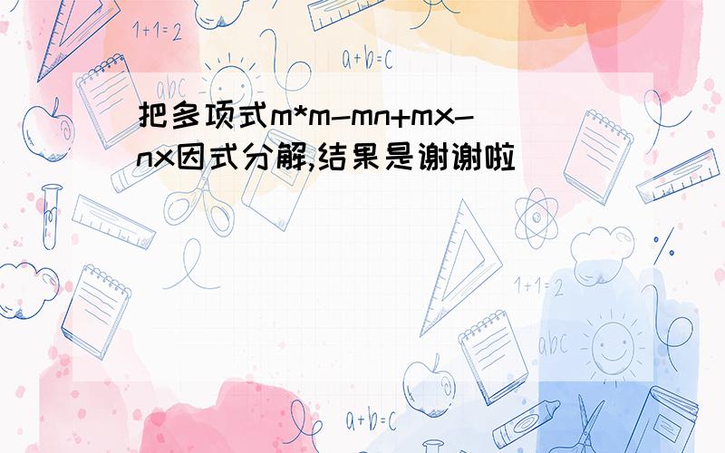 把多项式m*m-mn+mx-nx因式分解,结果是谢谢啦