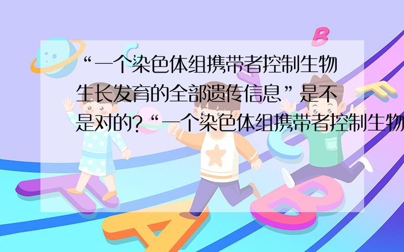 “一个染色体组携带者控制生物生长发育的全部遗传信息”是不是对的?“一个染色体组携带者控制生物生长发育的全部遗传信息”在书上是对的,但是在性染色体X和Y上,对于某些基因,Y是不能