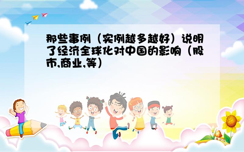 那些事例（实例越多越好）说明了经济全球化对中国的影响（股市,商业,等）