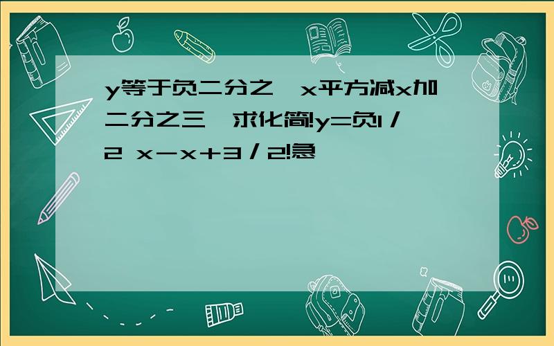 y等于负二分之一x平方减x加二分之三,求化简!y=负1／2 x－x＋3／2!急