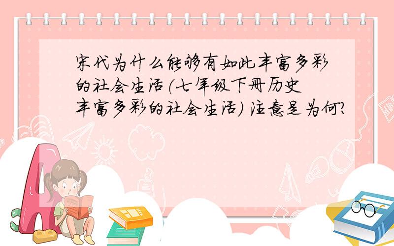 宋代为什么能够有如此丰富多彩的社会生活（七年级下册历史 丰富多彩的社会生活） 注意是为何?