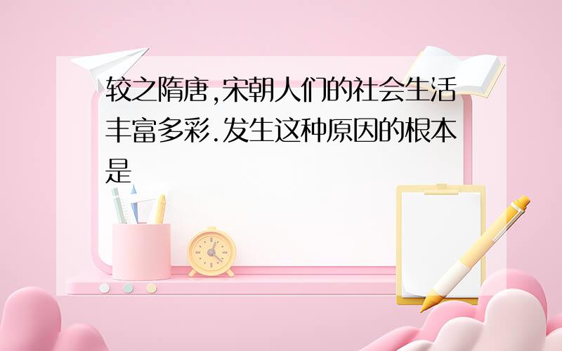 较之隋唐,宋朝人们的社会生活丰富多彩.发生这种原因的根本是